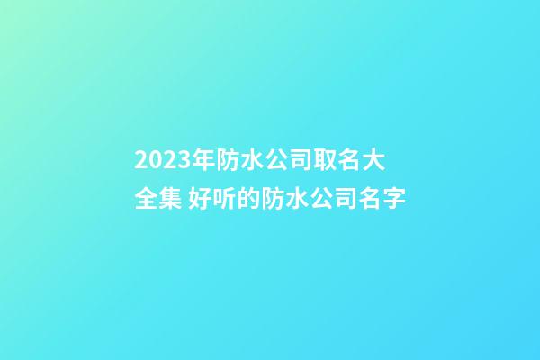 2023年防水公司取名大全集 好听的防水公司名字-第1张-公司起名-玄机派